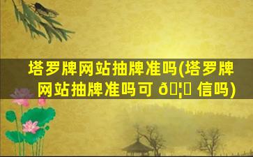 塔罗牌网站抽牌准吗(塔罗牌网站抽牌准吗可 🦟 信吗)